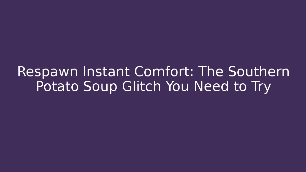 Respawn Instant Comfort: The Southern Potato Soup Glitch You Need to Try