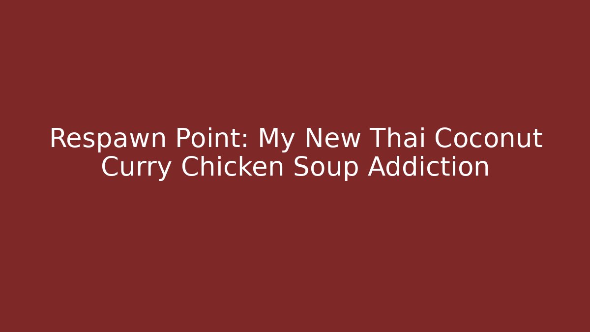 Respawn Point: My New Thai Coconut Curry Chicken Soup Addiction