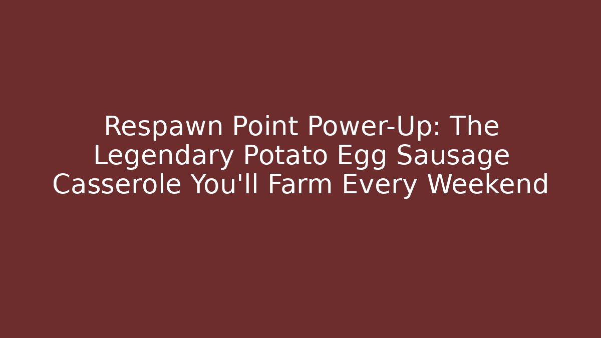 Respawn Point Power-Up: The Legendary Potato Egg Sausage Casserole You'll Farm Every Weekend