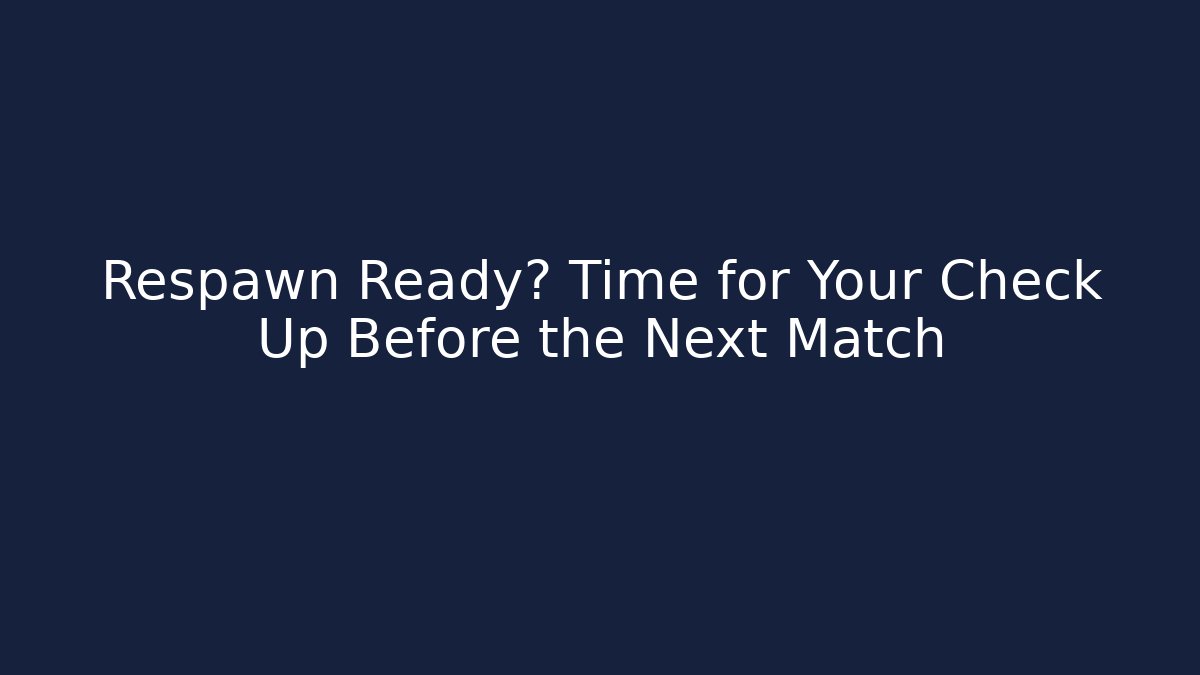Respawn Ready? Time for Your Check Up Before the Next Match