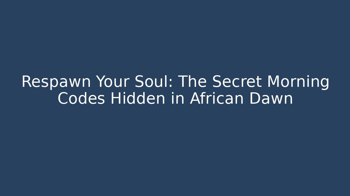 Respawn Your Soul: The Secret Morning Codes Hidden in African Dawn