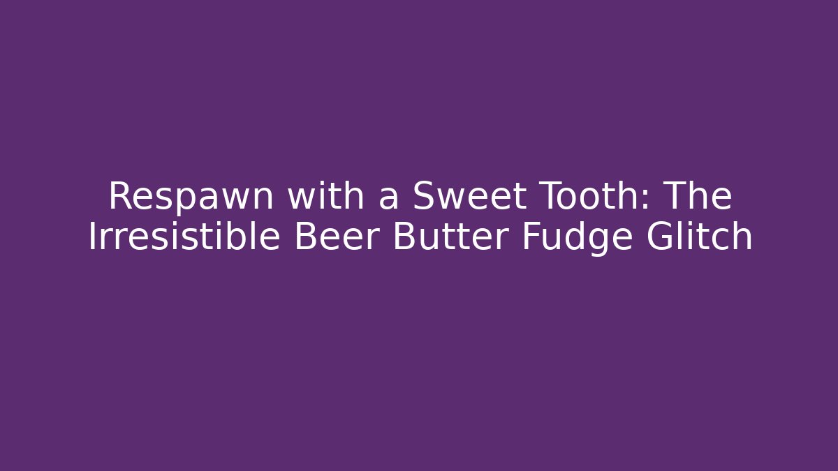 Respawn with a Sweet Tooth: The Irresistible Beer Butter Fudge Glitch