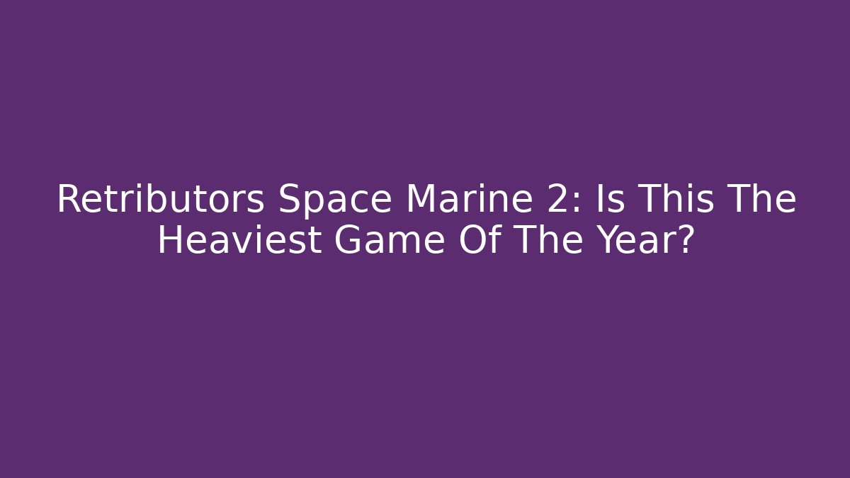 Retributors Space Marine 2: Is This The Heaviest Game Of The Year?