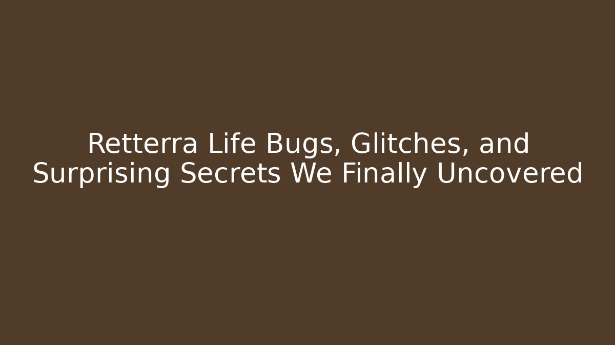 Retterra Life Bugs, Glitches, and Surprising Secrets We Finally Uncovered