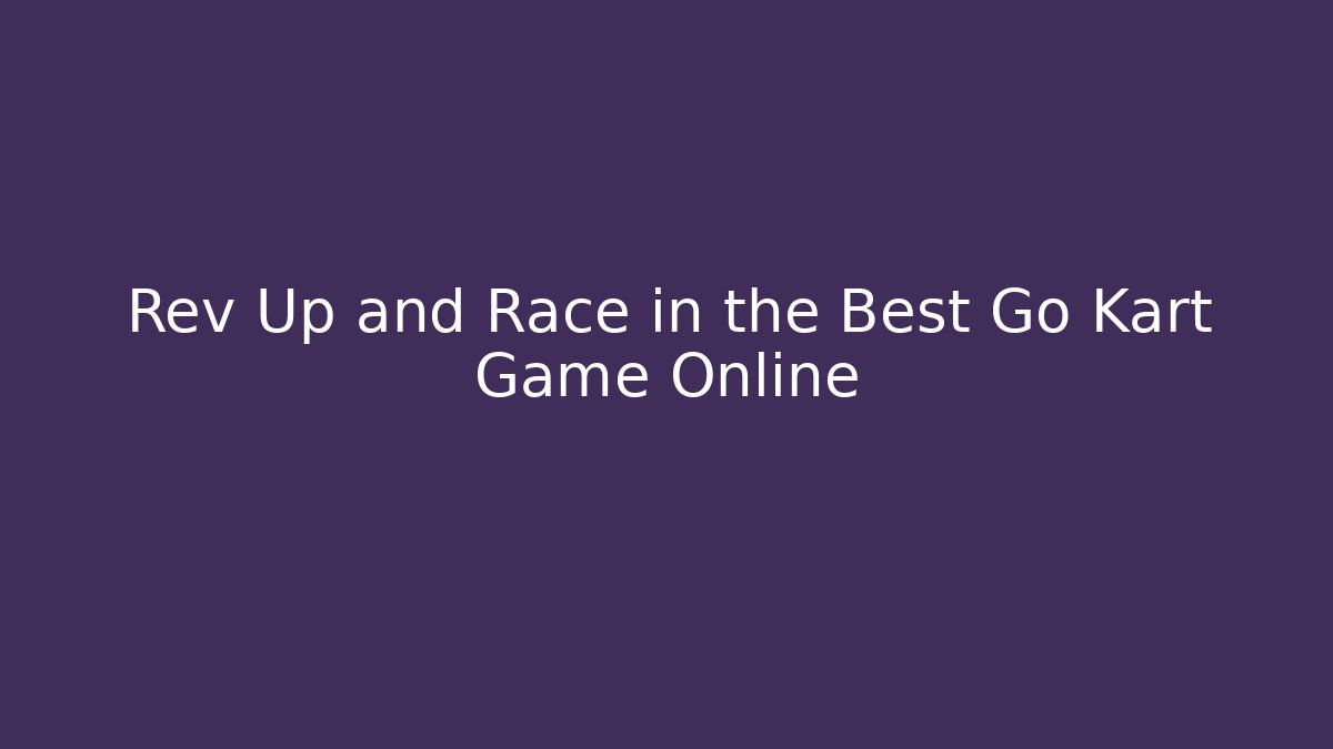 Rev Up and Race in the Best Go Kart Game Online