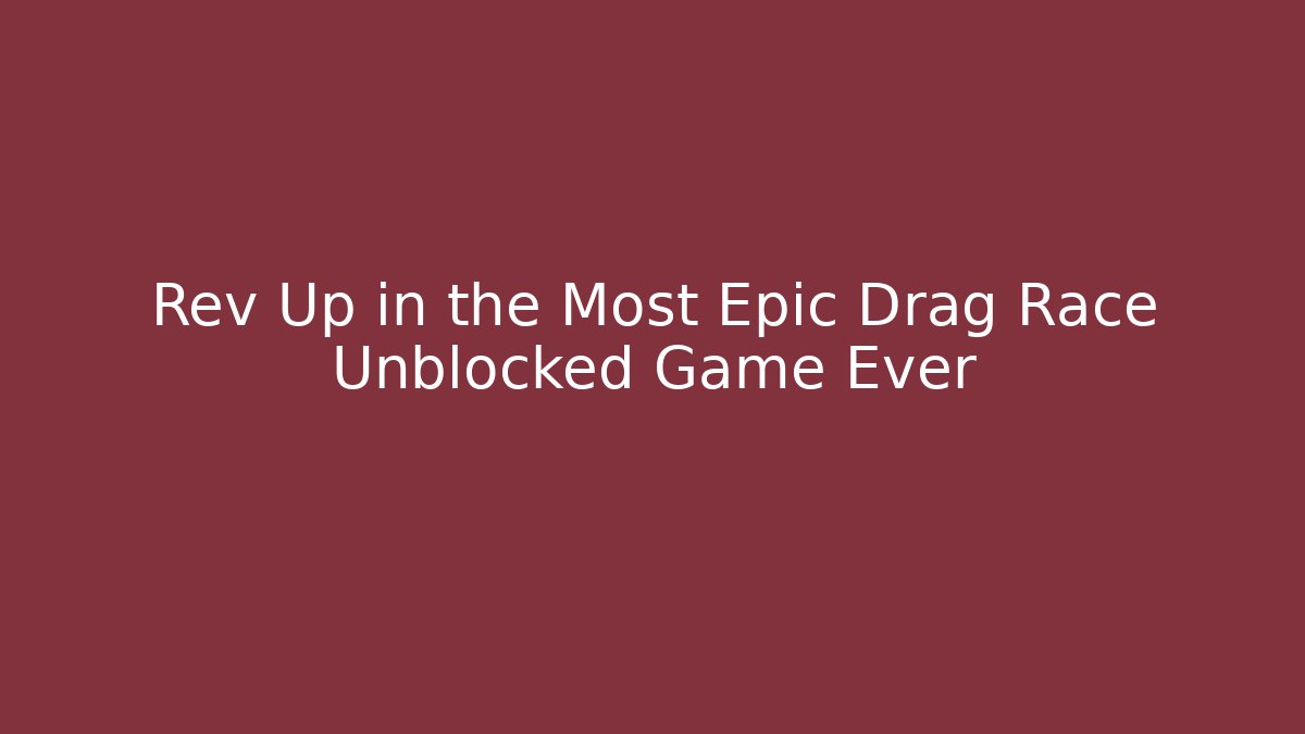 Rev Up in the Most Epic Drag Race Unblocked Game Ever