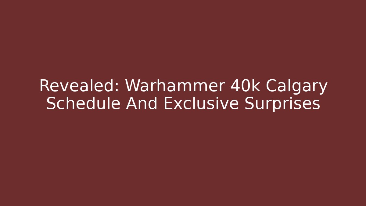 Revealed: Warhammer 40k Calgary Schedule And Exclusive Surprises