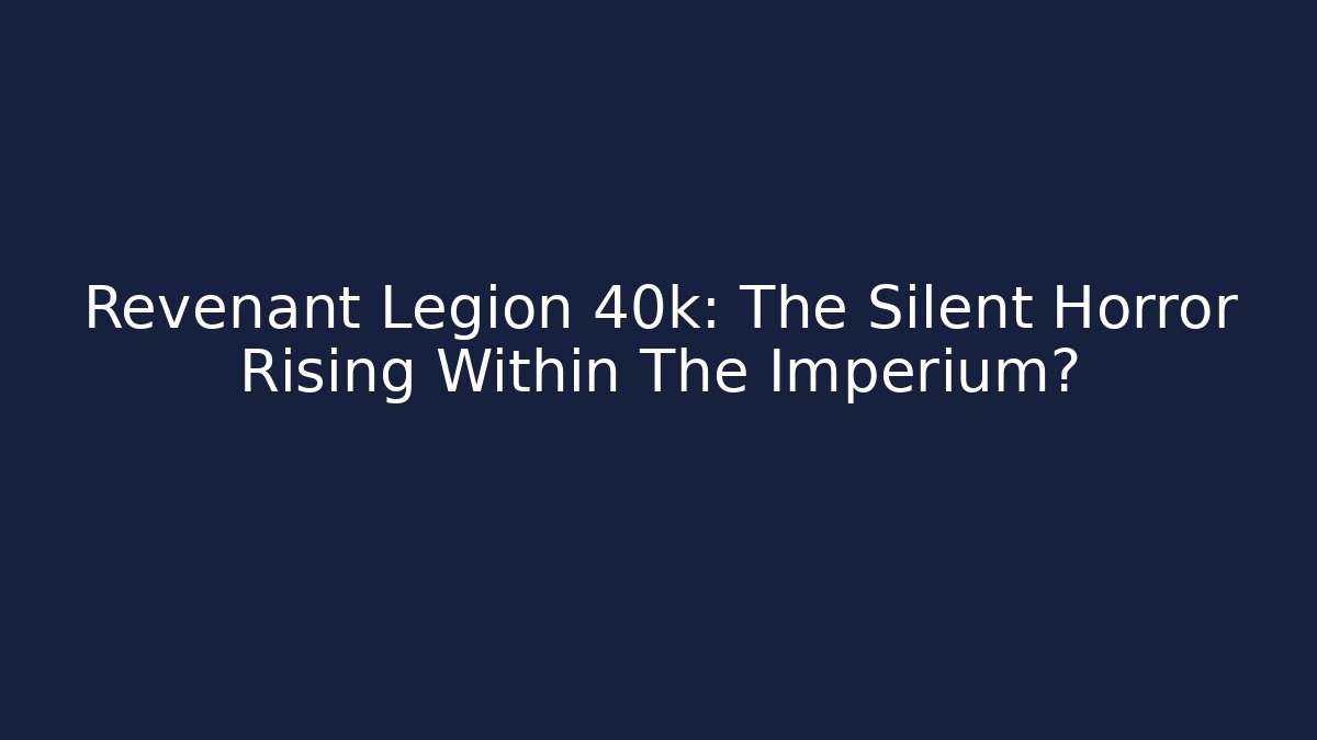 Revenant Legion 40k: The Silent Horror Rising Within The Imperium?