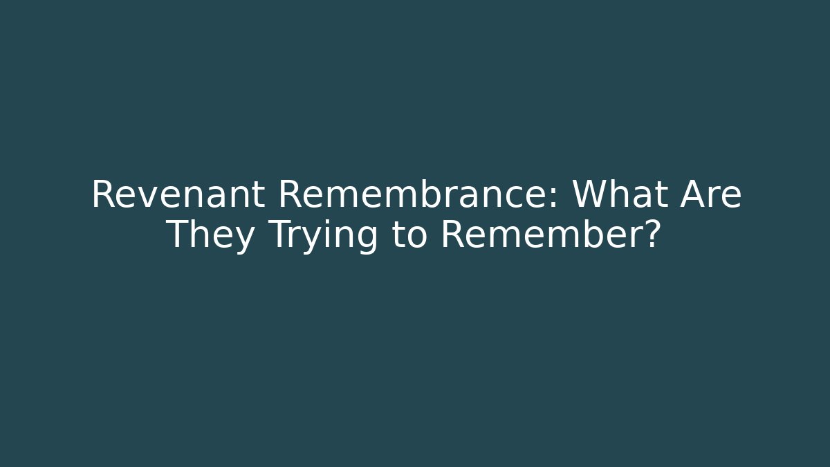 Revenant Remembrance: What Are They Trying to Remember?