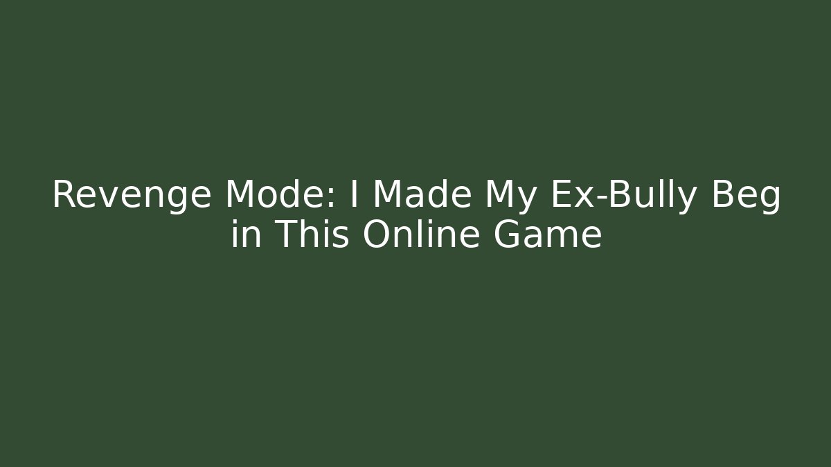 Revenge Mode: I Made My Ex-Bully Beg in This Online Game