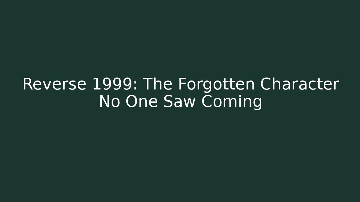 Reverse 1999: The Forgotten Character No One Saw Coming