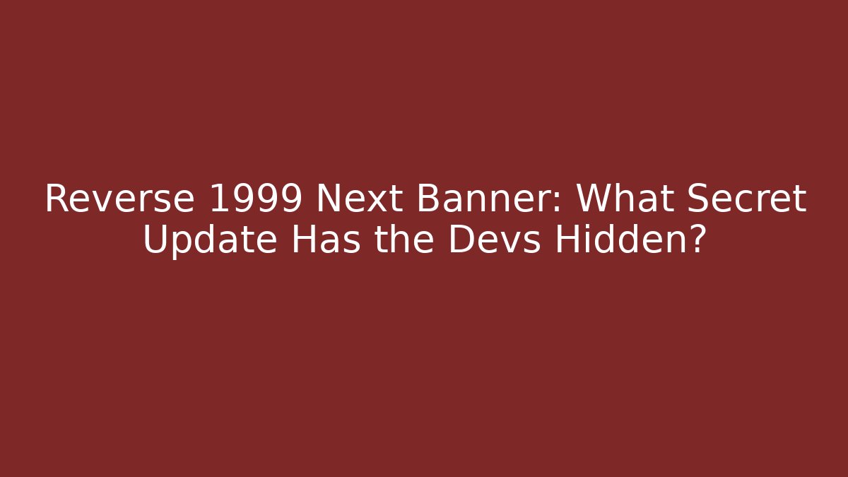 Reverse 1999 Next Banner: What Secret Update Has the Devs Hidden?