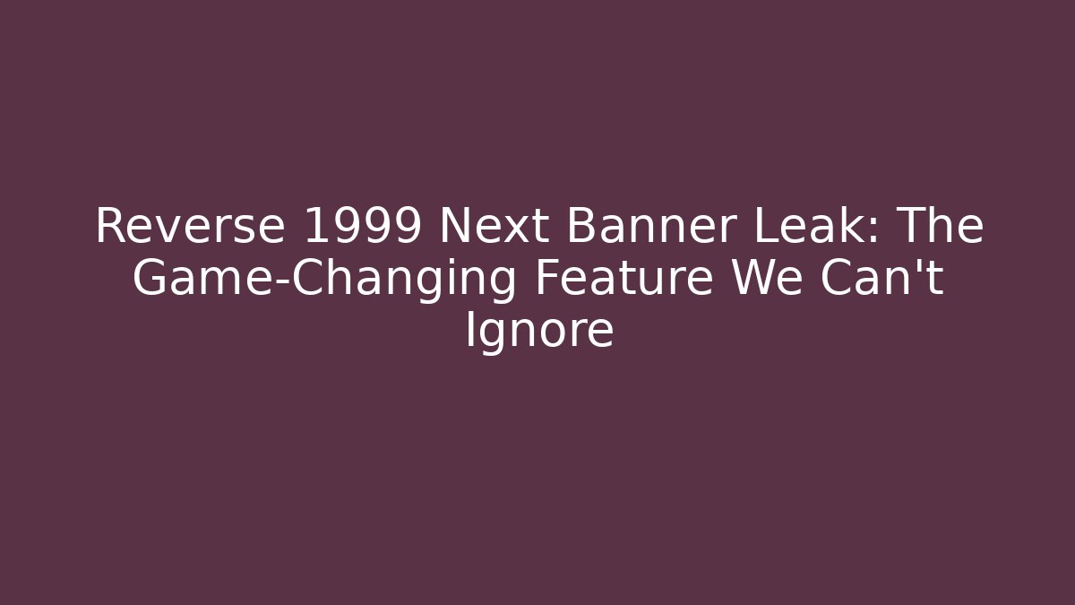 Reverse 1999 Next Banner Leak: The Game-Changing Feature We Can't Ignore