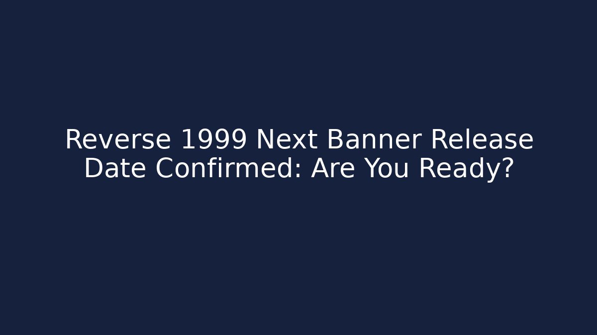 Reverse 1999 Next Banner Release Date Confirmed: Are You Ready?