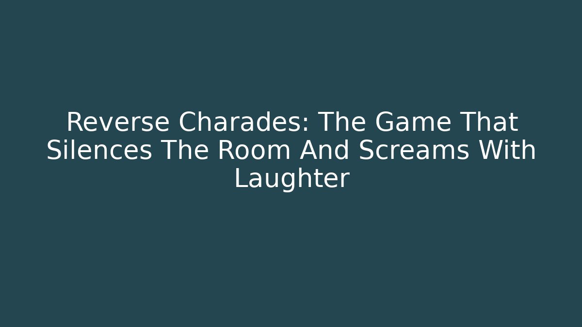 Reverse Charades: The Game That Silences The Room And Screams With Laughter