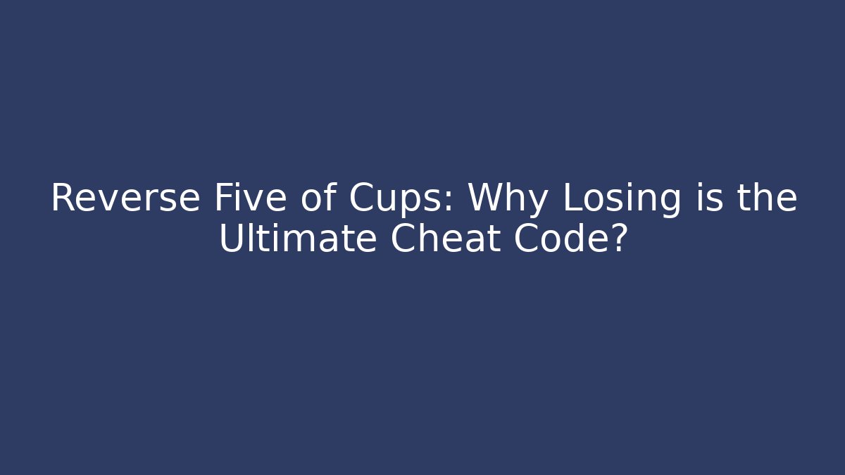 Reverse Five of Cups: Why Losing is the Ultimate Cheat Code?