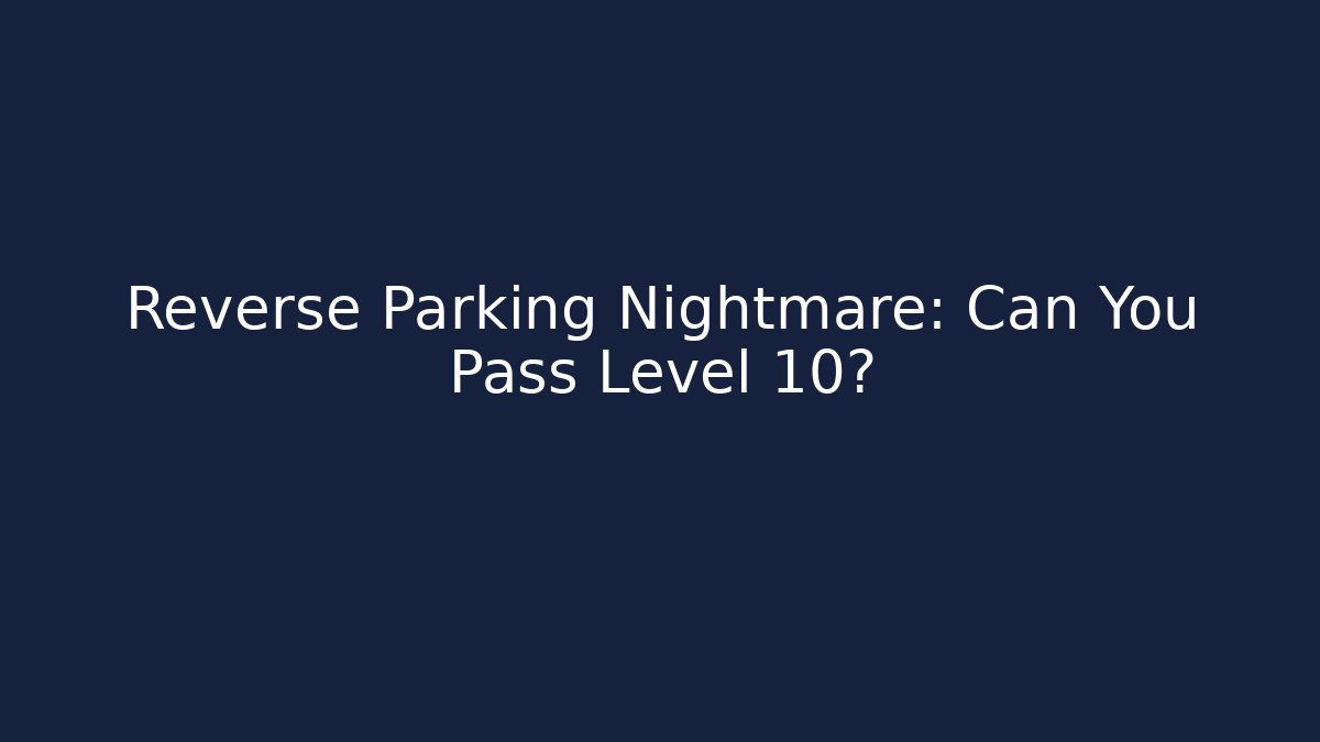 Reverse Parking Nightmare: Can You Pass Level 10?