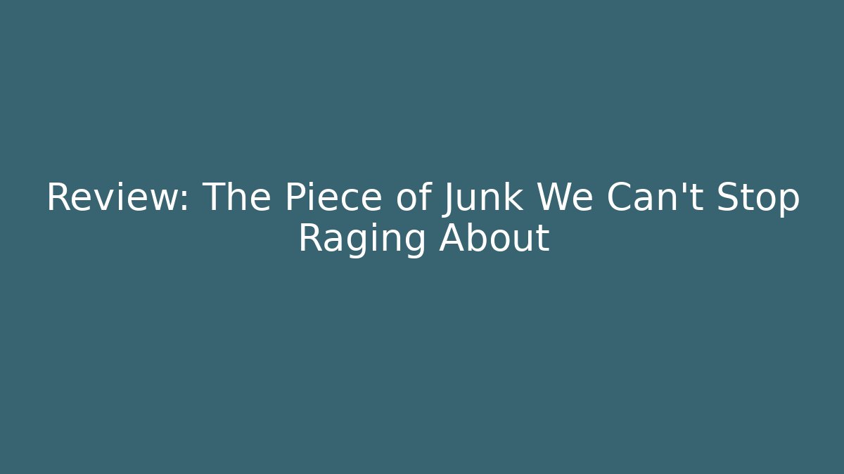 Review: The Piece of Junk We Can't Stop Raging About