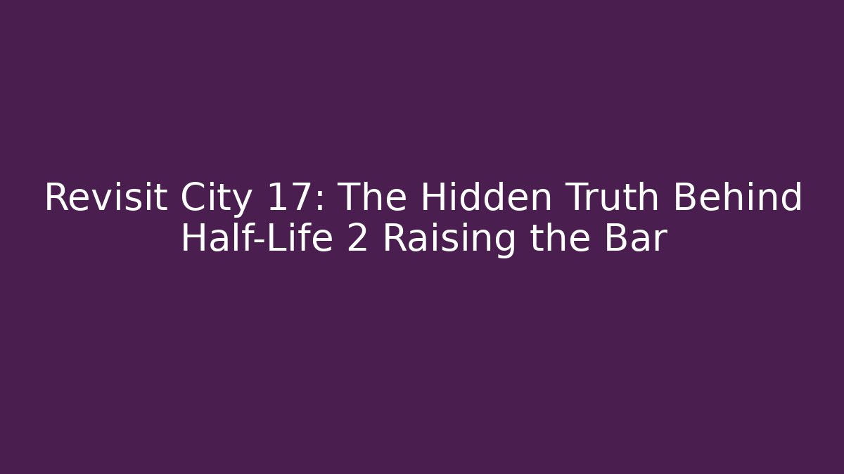 Revisit City 17: The Hidden Truth Behind Half-Life 2 Raising the Bar