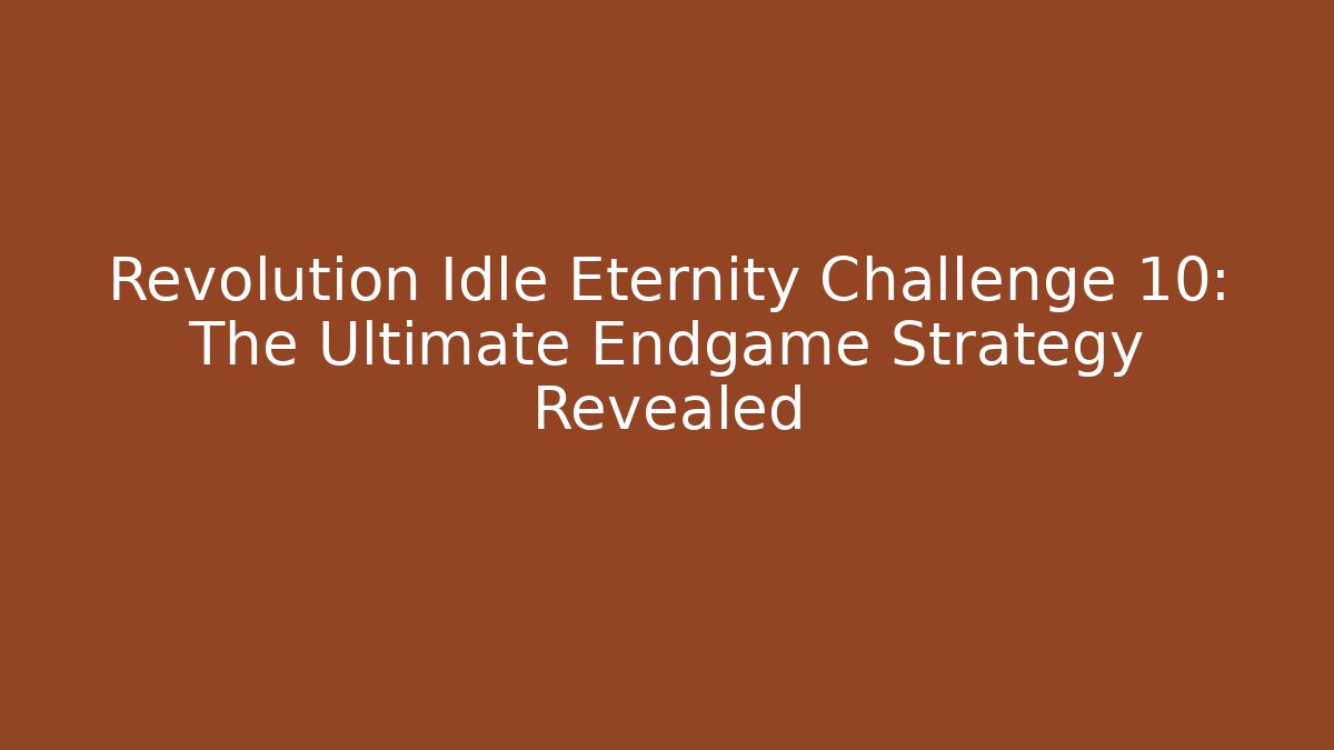 Revolution Idle Eternity Challenge 10: The Ultimate Endgame Strategy Revealed