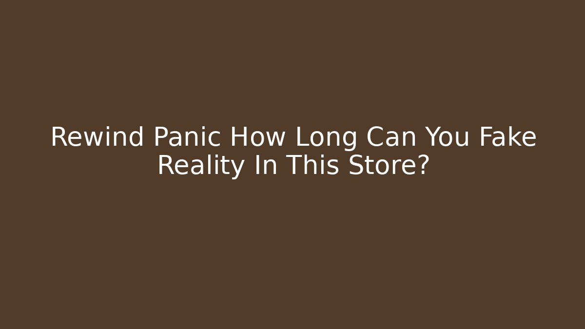 Rewind Panic How Long Can You Fake Reality In This Store?