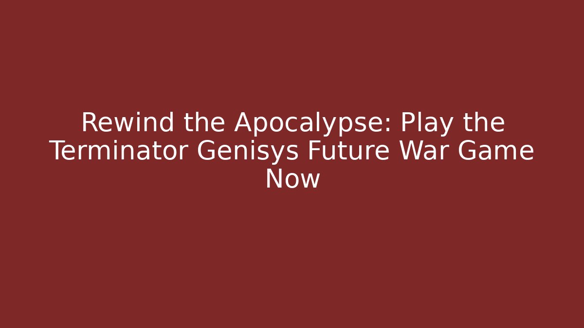 Rewind the Apocalypse: Play the Terminator Genisys Future War Game Now