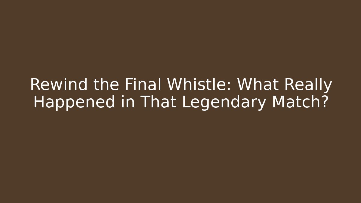 Rewind the Final Whistle: What Really Happened in That Legendary Match? - Critter Realm