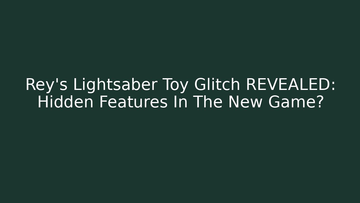 Rey's Lightsaber Toy Glitch REVEALED: Hidden Features In The New Game?