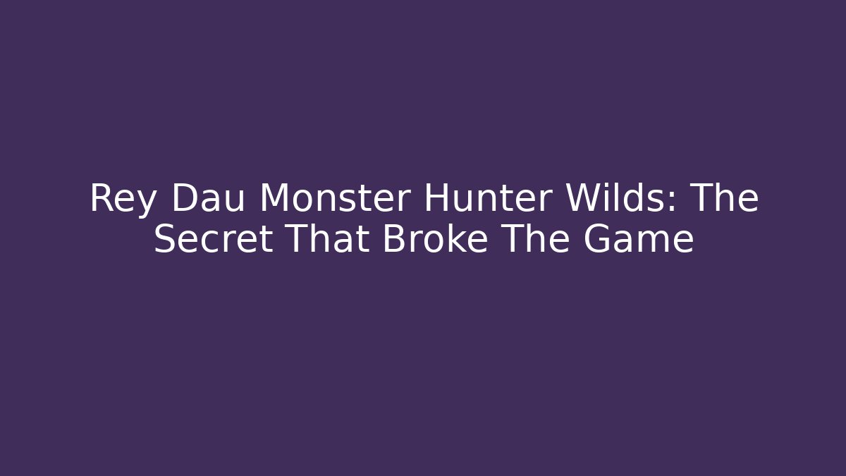 Rey Dau Monster Hunter Wilds: The Secret That Broke The Game