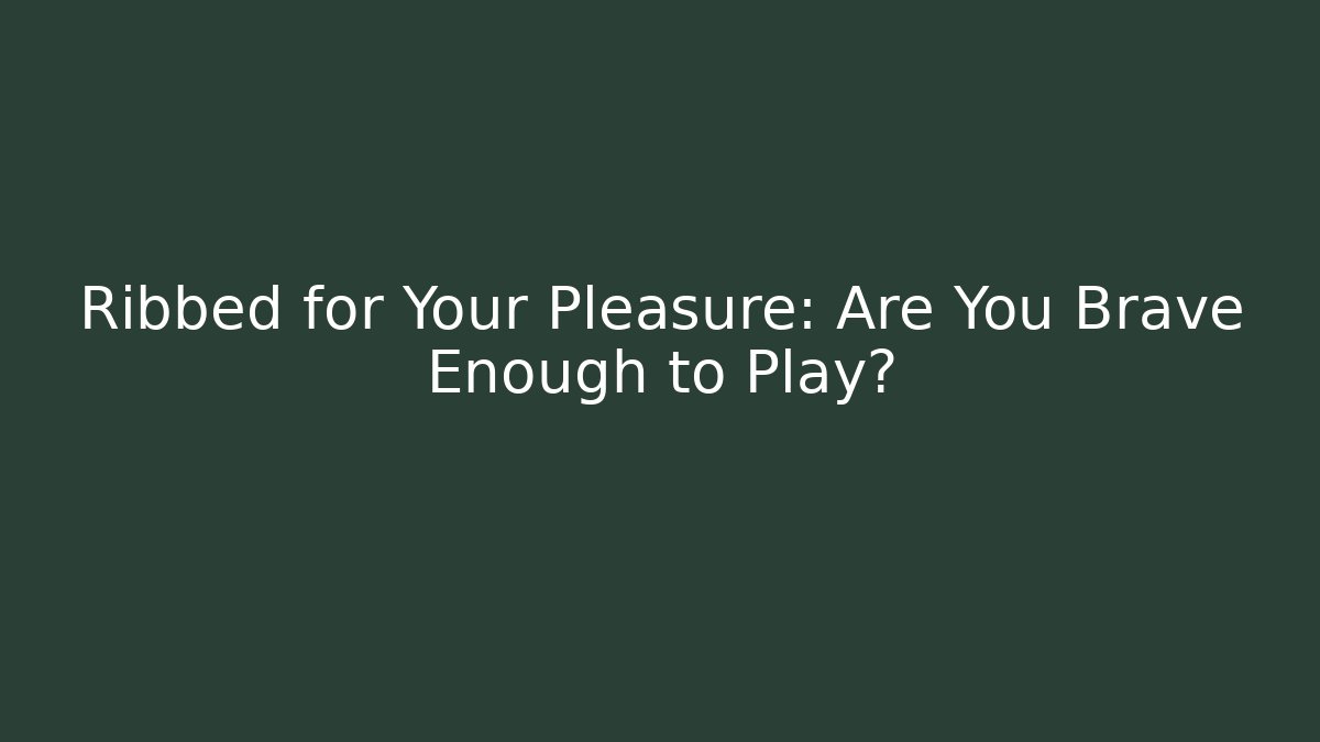 Ribbed for Your Pleasure: Are You Brave Enough to Play?