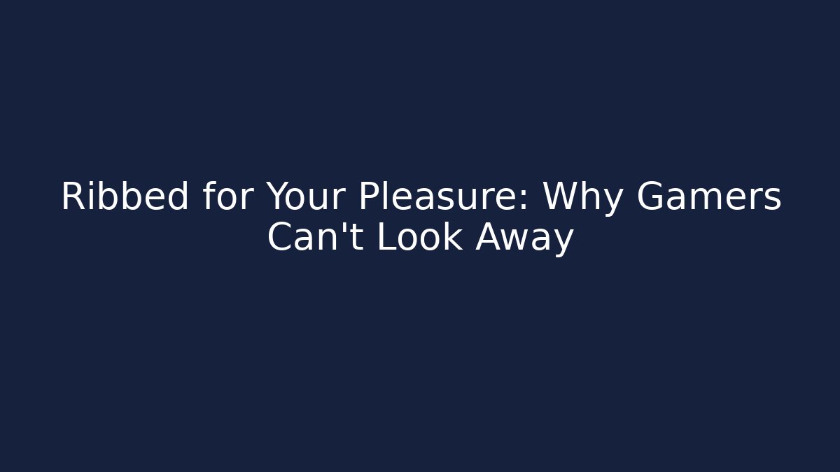Ribbed for Your Pleasure: Why Gamers Can't Look Away