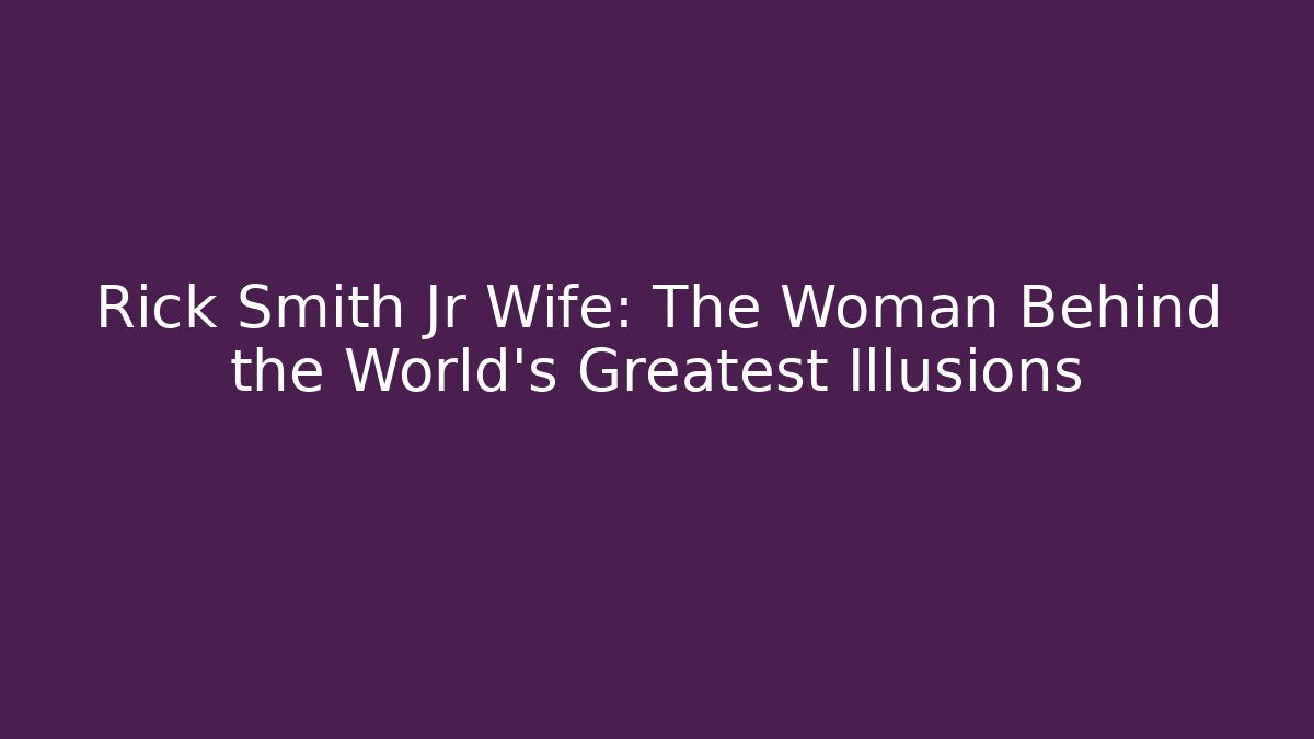 Rick Smith Jr Wife: The Woman Behind the World's Greatest Illusions