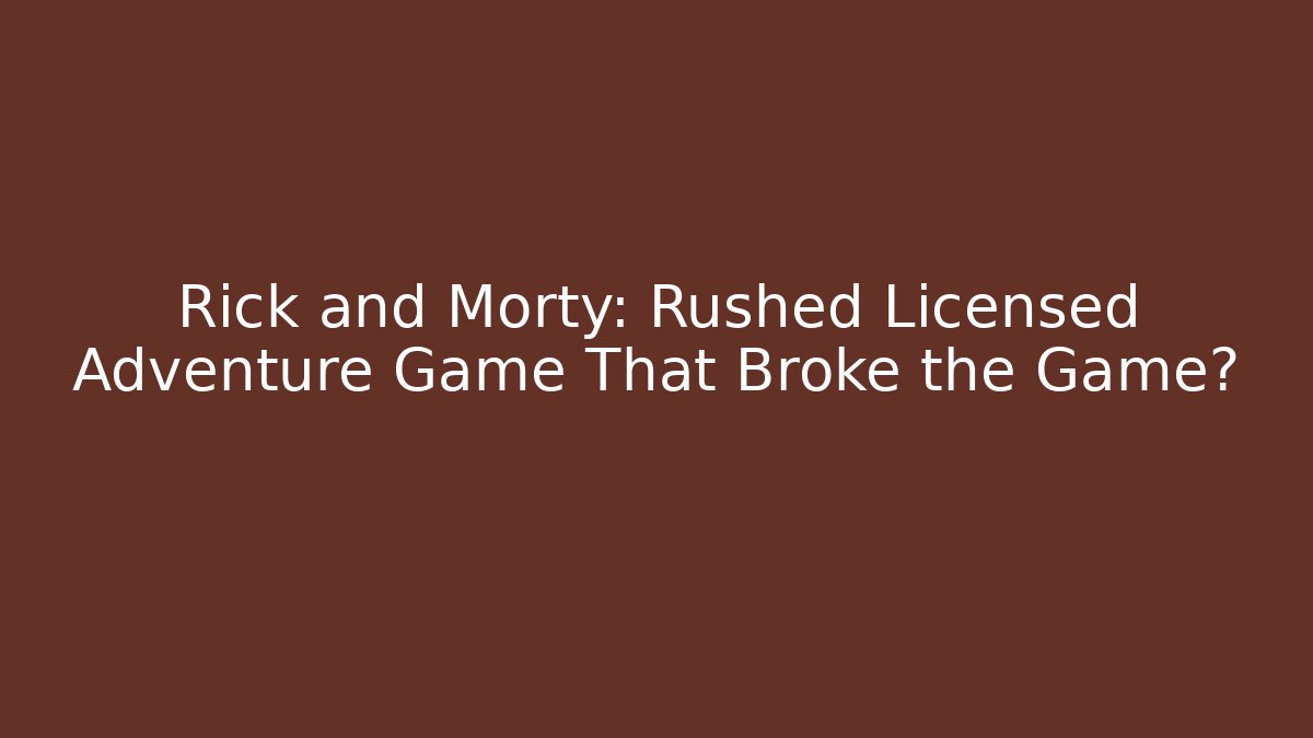 Rick and Morty: Rushed Licensed Adventure Game That Broke the Game?