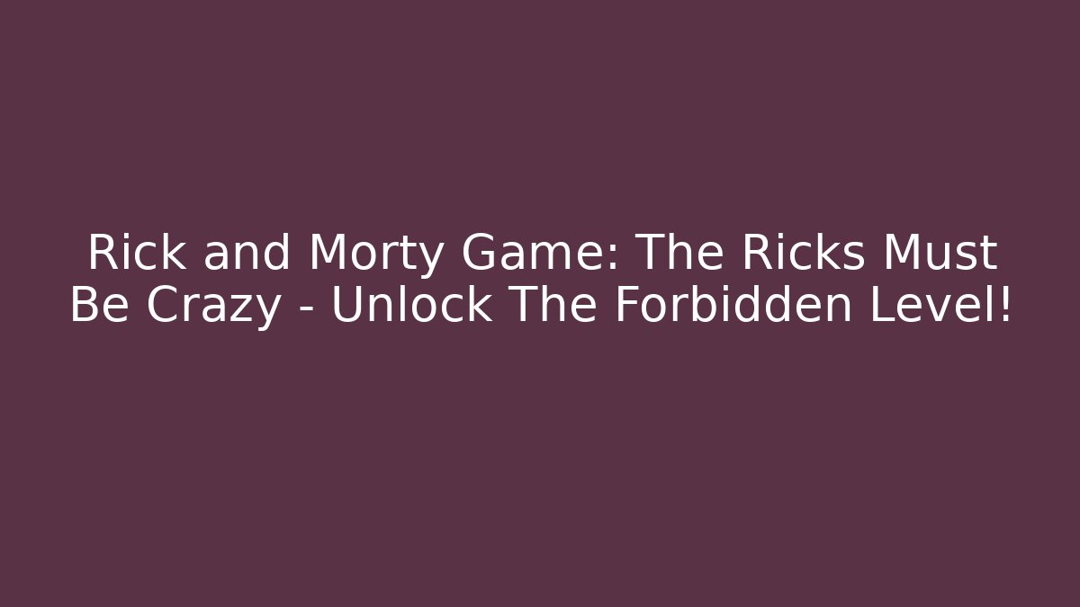 Rick and Morty Game: The Ricks Must Be Crazy - Unlock The Forbidden Level!
