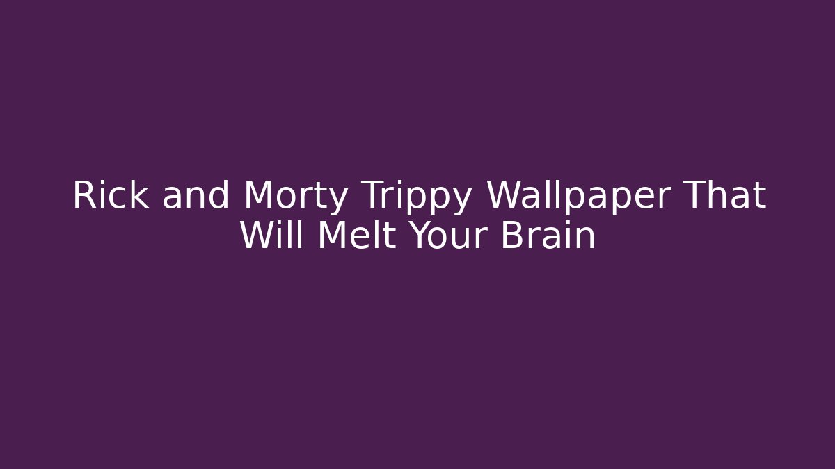Rick and Morty Trippy Wallpaper That Will Melt Your Brain