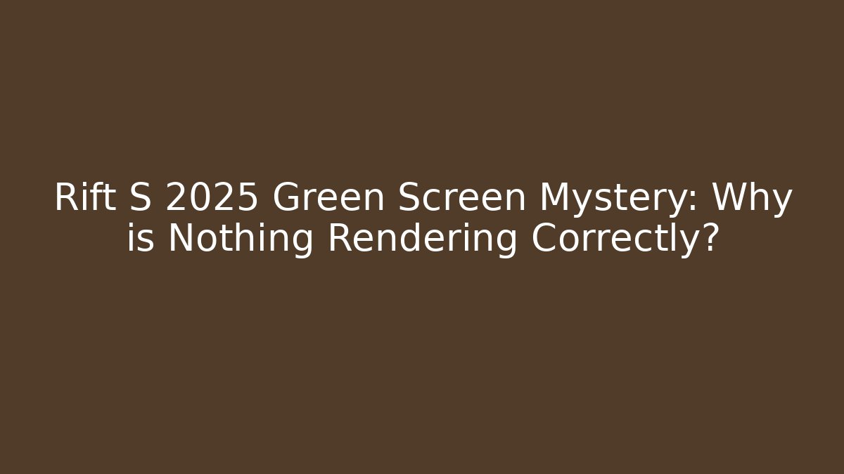 Rift S 2025 Green Screen Mystery: Why is Nothing Rendering Correctly?