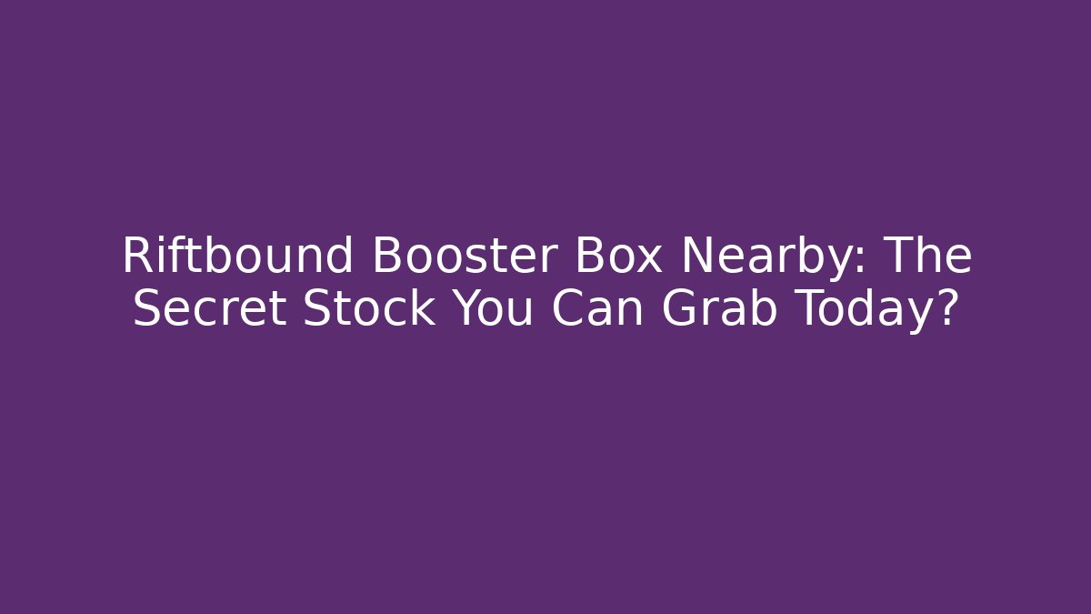Riftbound Booster Box Nearby: The Secret Stock You Can Grab Today?