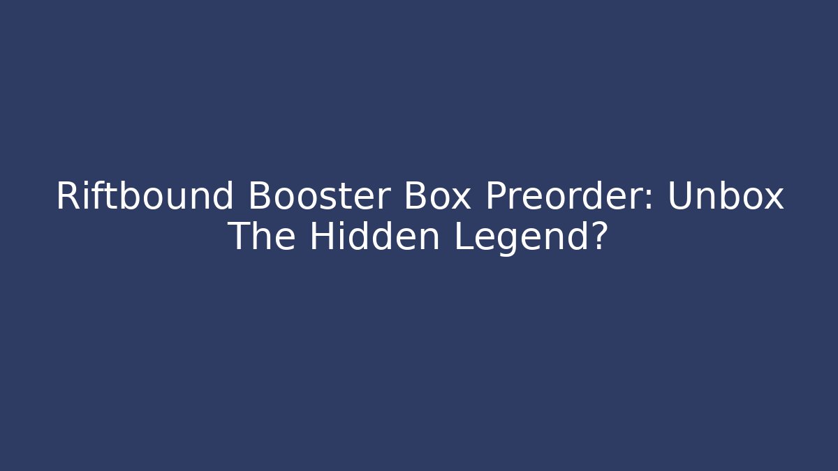 Riftbound Booster Box Preorder: Unbox The Hidden Legend?