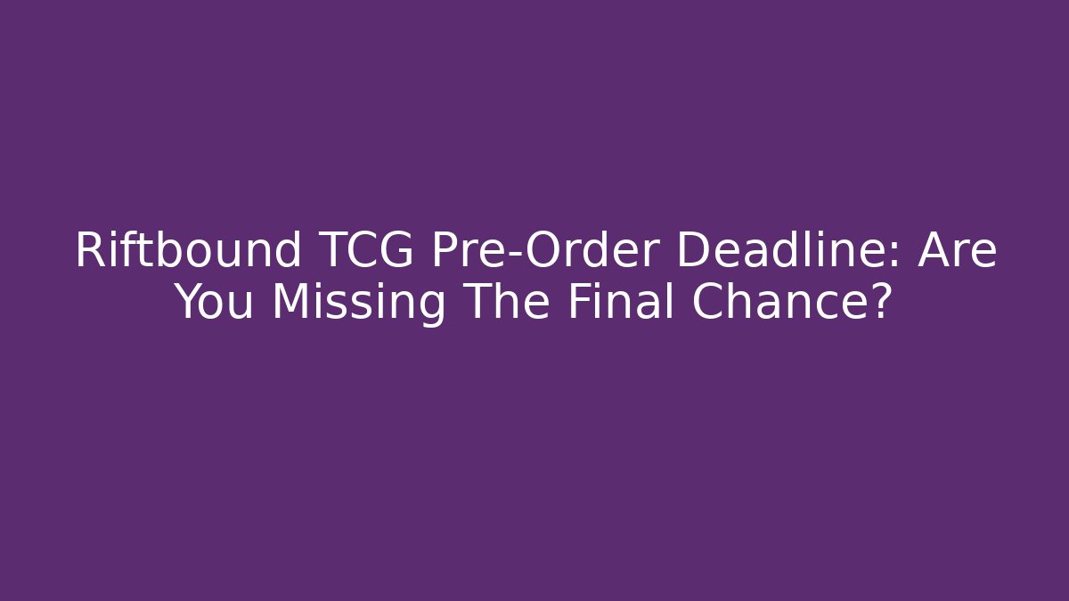 Riftbound TCG Pre-Order Deadline: Are You Missing The Final Chance?