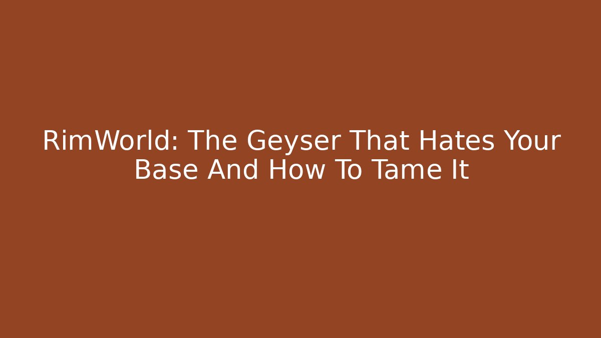 RimWorld: The Geyser That Hates Your Base And How To Tame It