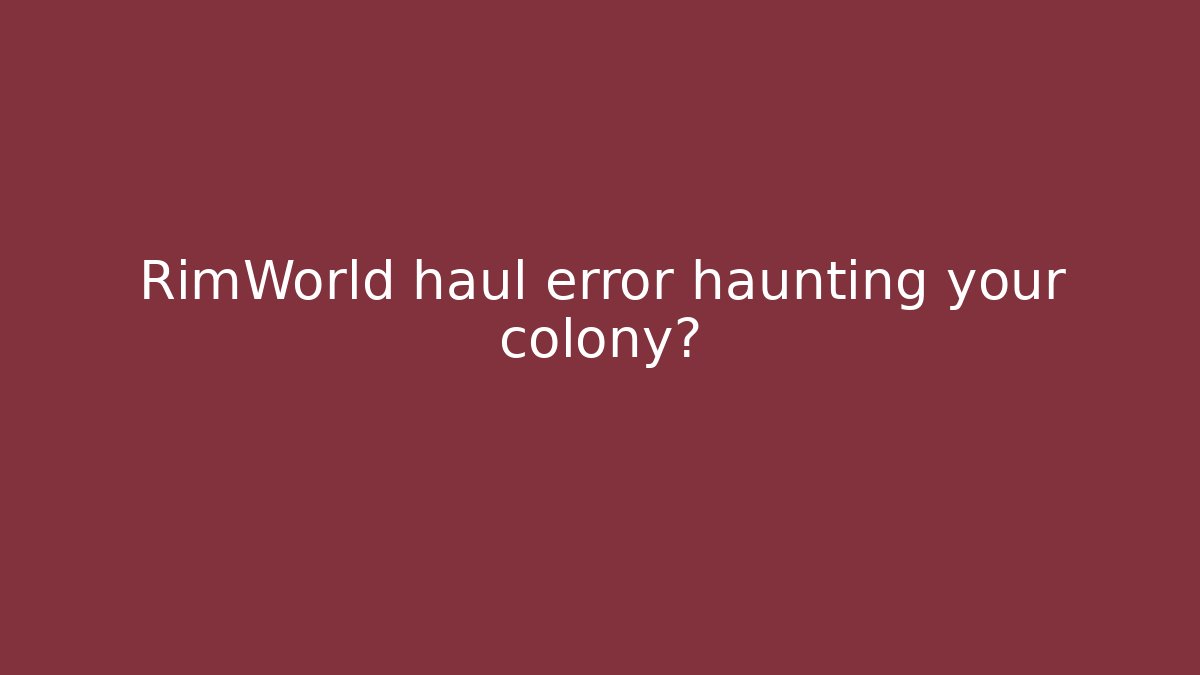 RimWorld haul error haunting your colony?