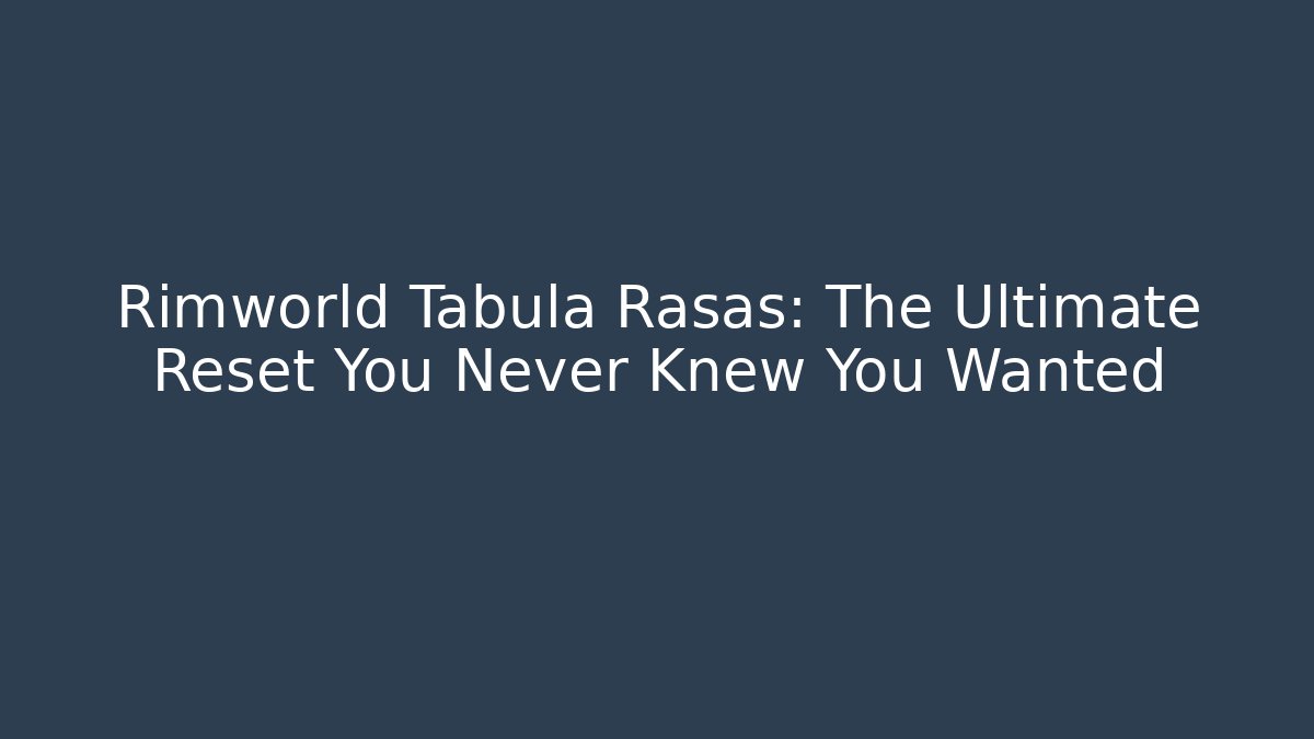 Rimworld Tabula Rasas: The Ultimate Reset You Never Knew You Wanted