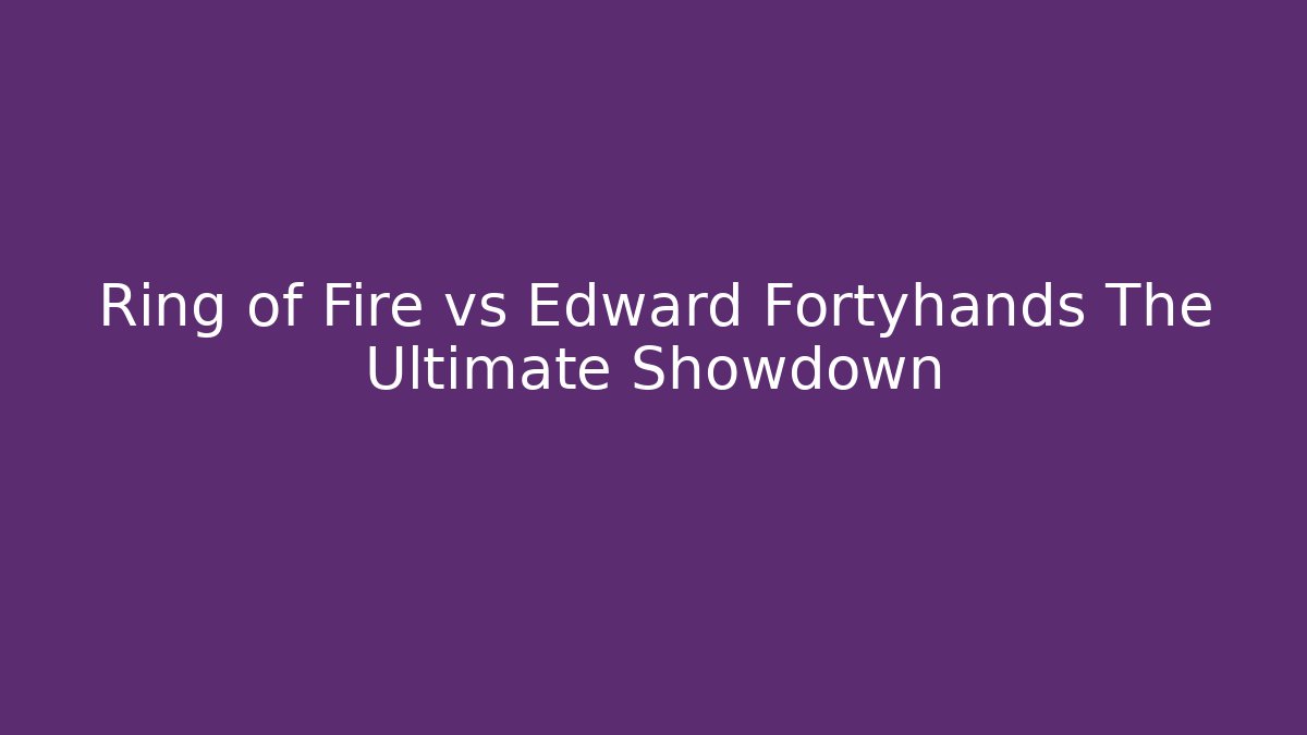 Ring of Fire vs Edward Fortyhands The Ultimate Showdown