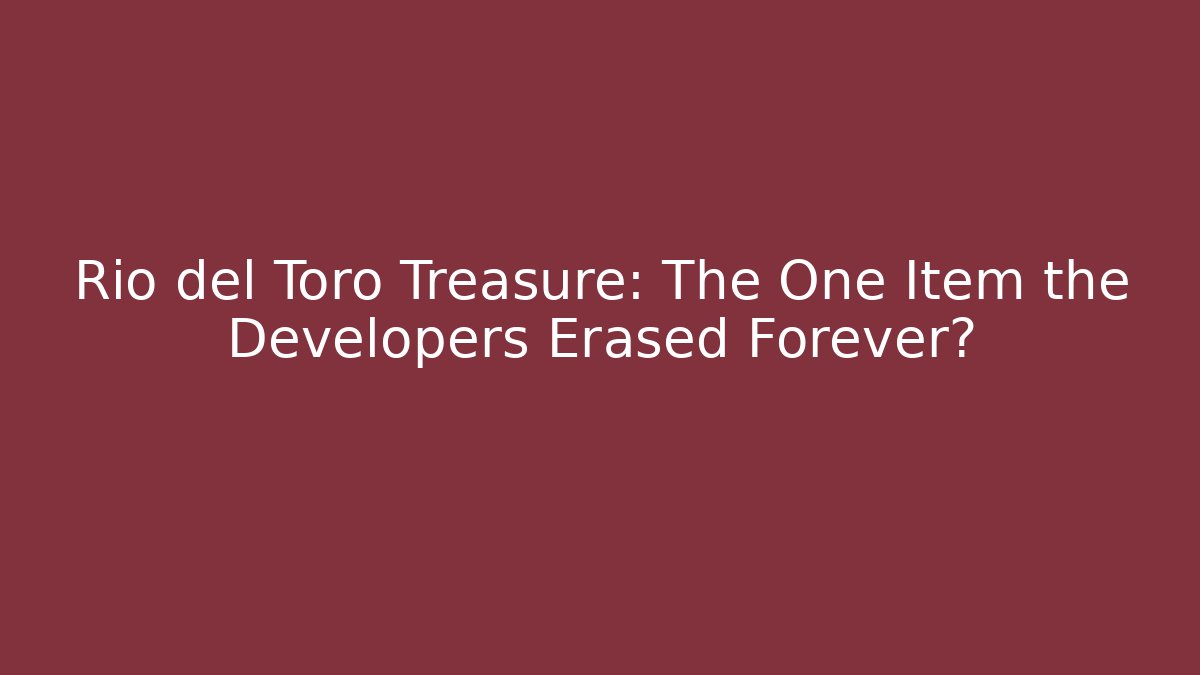 Rio del Toro Treasure: The One Item the Developers Erased Forever?