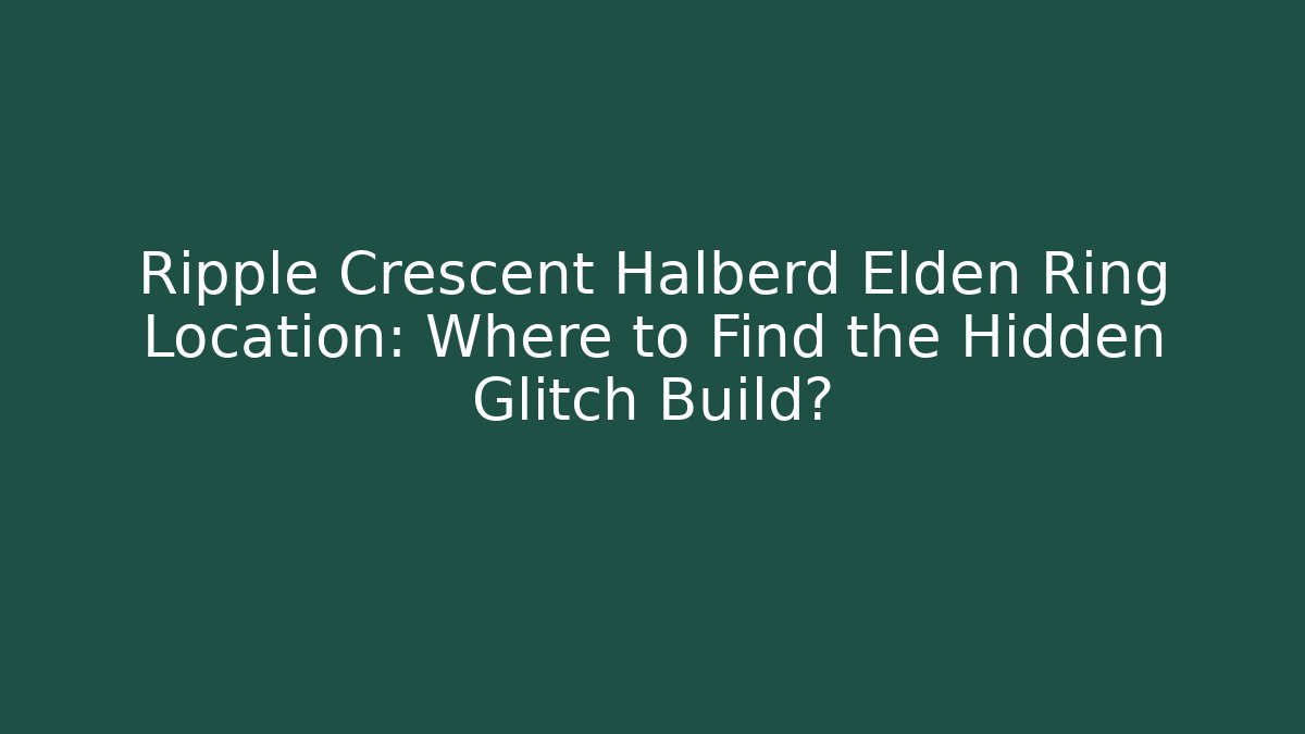 Ripple Crescent Halberd Elden Ring Location: Where to Find the Hidden Glitch Build?