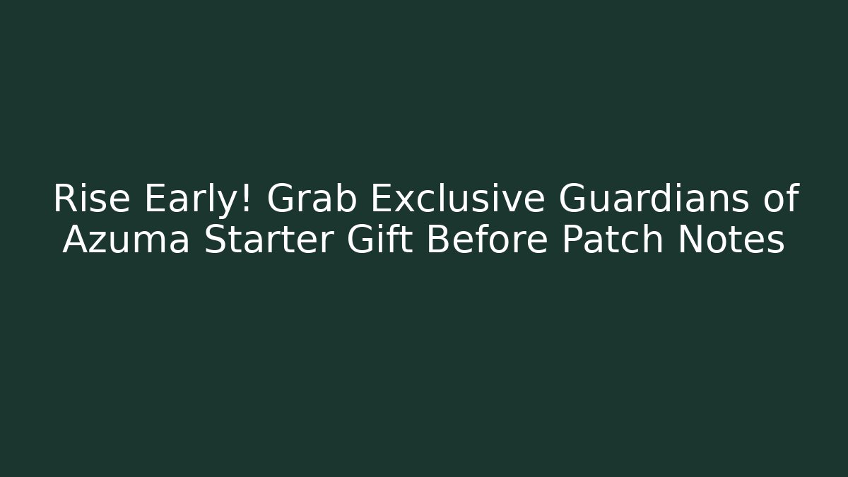 Rise Early! Grab Exclusive Guardians of Azuma Starter Gift Before Patch Notes