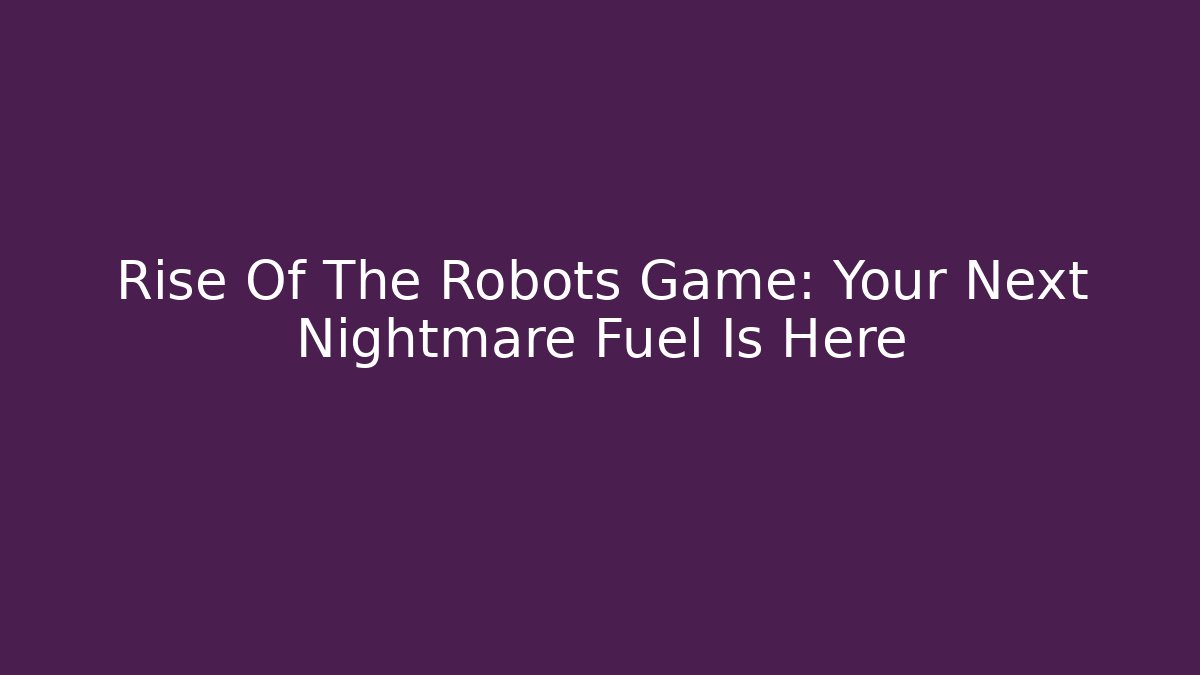 Rise Of The Robots Game: Your Next Nightmare Fuel Is Here