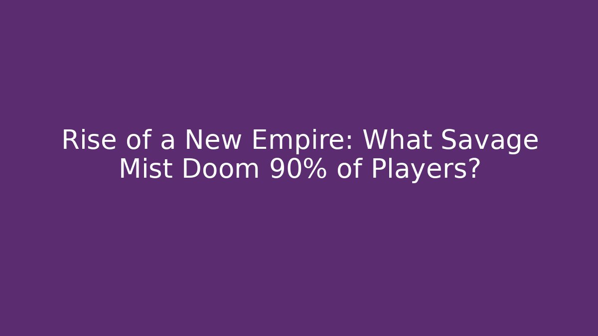 Rise of a New Empire: What Savage Mist Doom 90% of Players?