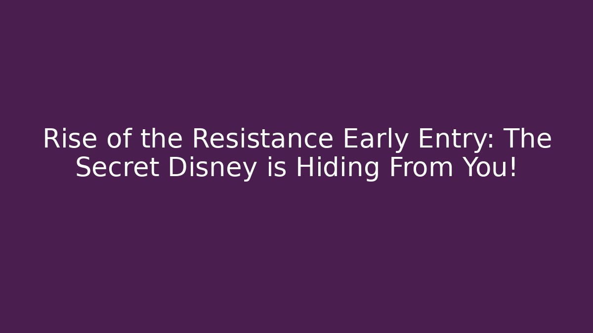 Rise of the Resistance Early Entry: The Secret Disney is Hiding From You!