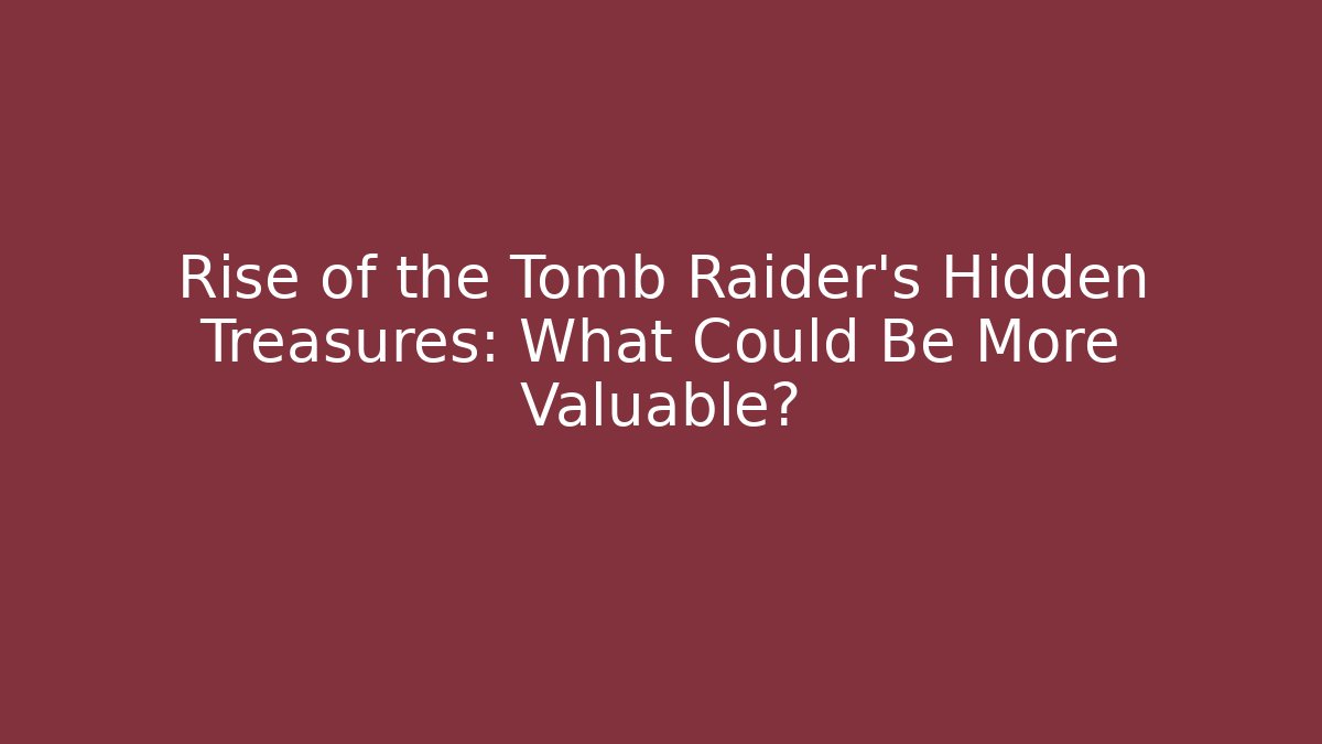 Rise of the Tomb Raider's Hidden Treasures: What Could Be More Valuable?